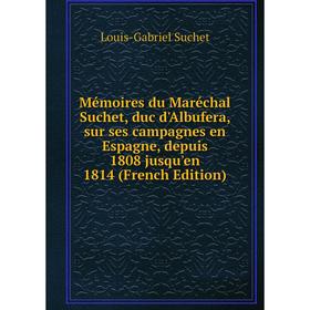 

Книга Mémoires du Maréchal Suchet, duc d'Albufera, sur ses campagnes en Espagne, depuis 1808 jusqu'en 1814