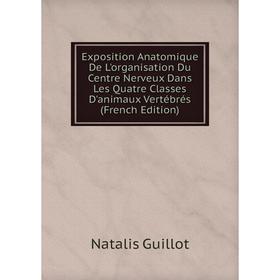 

Книга Exposition Anatomique De L'organisation Du Centre Nerveux Dans Les Quatre Classes D'animaux Vertébrés (French Edition)