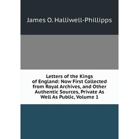 

Книга Letters of the Kings of England: Now First Collected from Royal Archives, and Other Authentic Sources, Private As Well As Public, Volume 1
