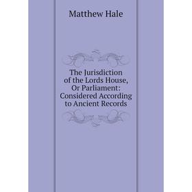

Книга The Jurisdiction of the Lords House, Or Parliament: Considered According to Ancient Records