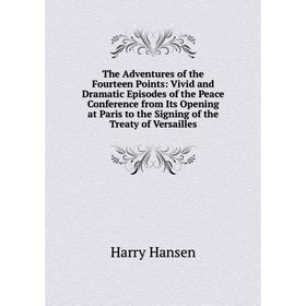

Книга The Adventures of the Fourteen Points: Vivid and Dramatic Episodes of the Peace Conference from Its Opening at Paris to the Signing of the Treat