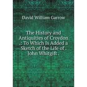 

Книга The History and Antiquities of Croydon.: To Which Is Added a Sketch of the Life of. John Whitgift