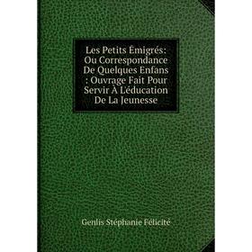 

Книга Les Petits Émigrés: Ou Correspondance De Quelques Enfans: Ouvrage Fait Pour Servir À L'éducation De La Jeunesse