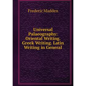 

Книга Universal Palaeography: Oriental Writing. Greek Writing. Latin Writing in General