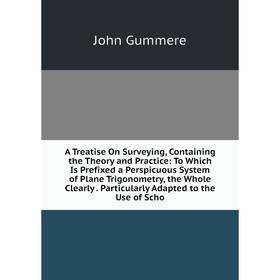 

Книга A Treatise On Surveying, Containing the Theory and Practice: To Which Is Prefixed a Perspicuous System of Plane Trigonometry, the Whole Clearly