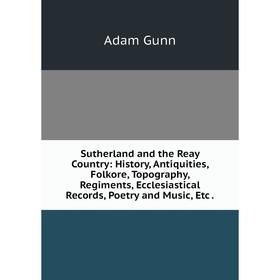 

Книга Sutherland and the Reay Country: History, Antiquities, Folkore, Topography, Regiments, Ecclesiastical Records, Poetry and Music, Etc