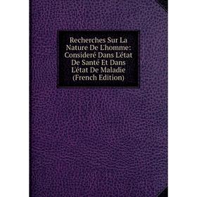 

Книга Recherches Sur La Nature De L'homme: Consideré Dans L'état De Santé Et Dans L'état De Maladie (French Edition)