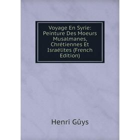 

Книга Voyage En Syrie: Peinture Des Moeurs Musalmanes, Chrétiennes Et Israélites (French Edition)