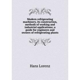 

Книга Modern refrigerating machinery, its construction, methods of working and industrial applications; a guide for Engineers and owners of refrigerat