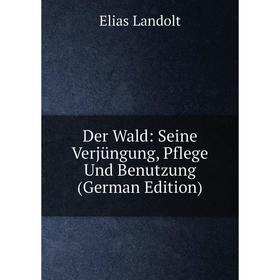 

Книга Der Wald: Seine Verjüngung, Pflege Und Benutzung (German Edition)