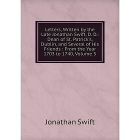 

Книга Letters, Written by the Late Jonathan Swift, D D: Dean of St Patrick's, Dublin, and Several of His Friends: From the Year 1703 to 1740, Volume 5