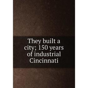 

Книга They built a city; 150 years of industrial Cincinnati