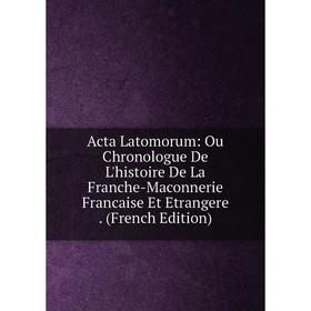 

Книга Acta Latomorum: Ou Chronologue De L'histoire De La Franche-Maconnerie Francaise Et Etrangere. (French Edition)