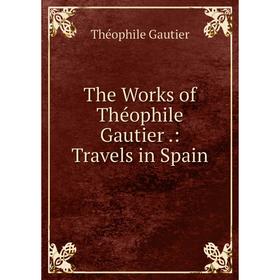 

Книга The Works of Théophile Gautier.: Travels in Spain