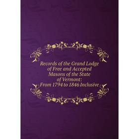 

Книга Records of the Grand Lodge of Free and Accepted Masons of the State of Vermont: From 1794 to 1846 Inclusive