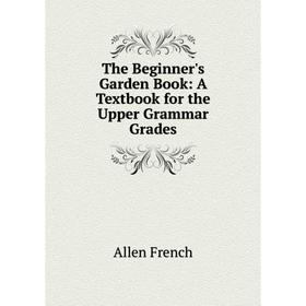 

Книга The Beginner's Garden Book: A Textbook for the Upper Grammar Grades