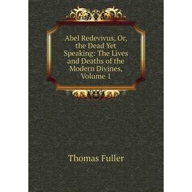 

Книга Abel Redevivus, Or, the Dead Yet Speaking: The Lives and Deaths of the Modern Divines, Volume 1