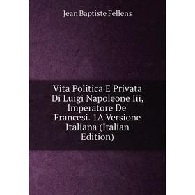 

Книга Vita Politica E Privata Di Luigi Napoleone Iii, Imperatore De' Francesi. 1A Versione Italiana (Italian Edition)