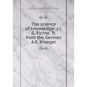 

Книга The science of knowledge: y J.G. Fichte. Tr. from the German A.E. Kroeger
