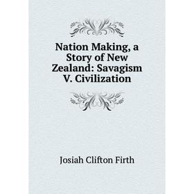 

Книга Nation Making, a Story of New Zealand: Savagism V Civilization