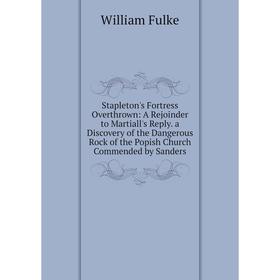 

Книга Stapleton's Fortress Overthrown: A Rejoinder to Martiall's Reply. a Discovery of the Dangerous Rock of the Popish Church Commended by Sanders