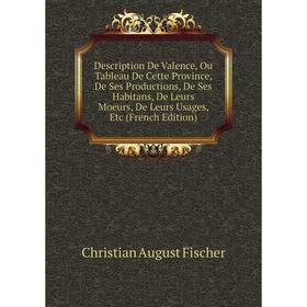 

Книга Description De Valence, Ou Tableau De Cette Province, De Ses Productions, De Ses Habitans, De Leurs Moeurs, De Leurs Usages, Etc (French Edition