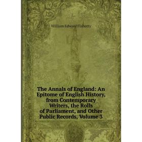 

Книга The Annals of England: An Epitome of English History, from Contemporary Writers, the Rolls of Parliament, and Other Public Records, Volume 3