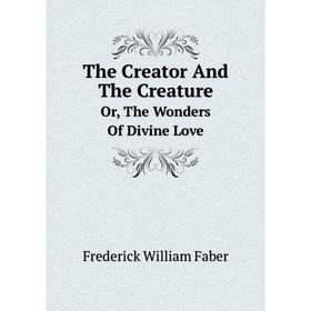 

Книга The Creator And The Creature. Or, The Wonders Of Divine Love
