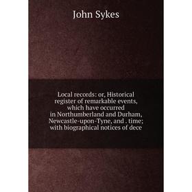 

Книга Local Record s: or Historical register of remarkable events, which have occurred in Northumberland and Durham, Newcastle-upon-Tyne, and time; wi