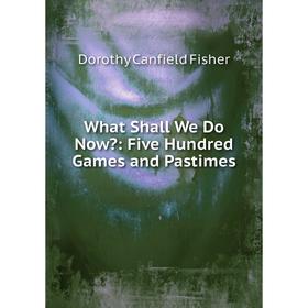 

Книга What Shall We Do Now: Five Hundred Games and Pastimes