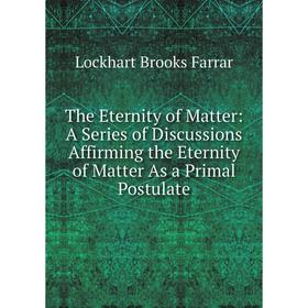 

Книга The Eternity of Matter: A Series of Discussions Affirming the Eternity of Matter As a Primal Postulate