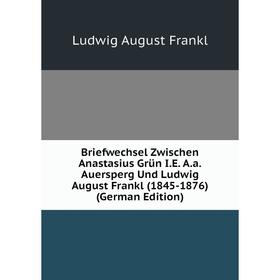 

Книга Briefwechsel Zwischen Anastasius Grün I.E. A.a.Auersperg Und Ludwig August Frankl (1845-1876) (German Edition)