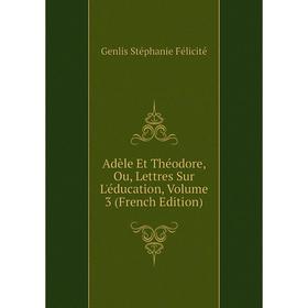 

Книга Adèle Et Théodore, Ou, Lettres Sur L'éducation, Volume 3 (French Edition)