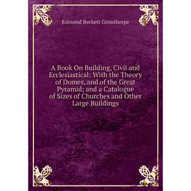 

Книга A Book On Building, Civil and Ecclesiastical: With the Theory of Domes, and of the Great Pyramid; and a Catalogue of Sizes of Churches and Other