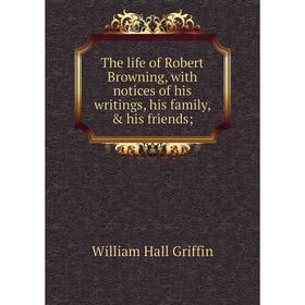 

Книга The life of Robert Browning, with notices of his writings, his family, & his friends