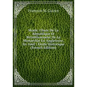 

Книга Monk: Chute De La République Et Rétablissement De La Monarchie En Angleterre, En 1660: Étude Historique