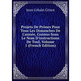 

Книга Projets De Prônes Pour Tous Les Dimanches De L'année, Connus Sous Le Nom D'instructions De Toul, Volume 1 (French Edition)