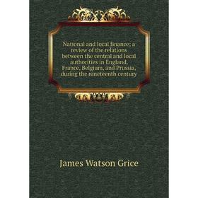 

Книга National and local finance; a Review of the relations between the central and local authorities in England, France, Belgium, and Prussia