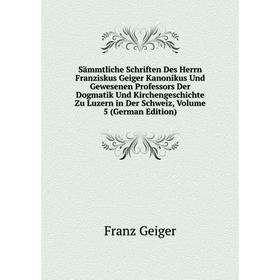 

Книга Sämmtliche Schriften Des Herrn Franziskus Geiger Kanonikus Und Gewesenen Professors Der Dogmatik Und Kirchengeschichte Zu Luzern in Der Schweiz,