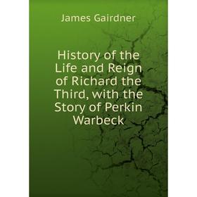 

Книга History of the Life and Reign of Richard the Third, with the Story of Perkin Warbeck