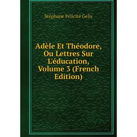 

Книга Adèle Et Théodore, Ou Lettres Sur L'éducation, Volume 3 (French Edition)