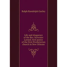 

Книга Life and eloquence of the Rev Sylvester Larned; first pastor of the First Presbyterian church in New Orleans