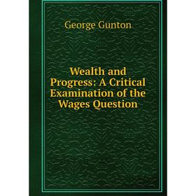 

Книга Wealth and Progress: A Critical Examination of the Wages Question