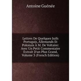 

Книга Lettres De Quelques Juifs Portugais, Allemands Et Polonais À M De Voltaire: Avec Un Petit Commentaire Extrait D'un Plus Grand, Volume 3 i
