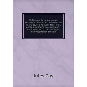 

Книга Bibliographie des ouvrages relatifs à l'amour, aux femmes, au mariage, et des livres facétieux, pantagruéliques, scatologiques, satyriques, etc.