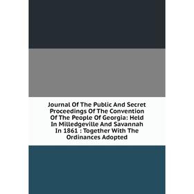 

Книга Journal Of The Public And Secret Proceedings Of The Convention Of The People Of Georgia: Held In Milledgeville And Savannah In 1861: Together Wi