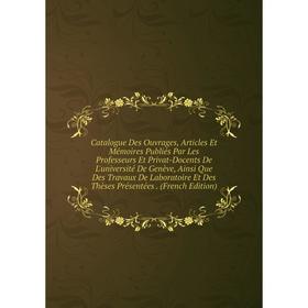 

Книга Catalogue Des Ouvrages, Articles Et Mémoires Publiés Par Les Professeurs Et Privat-Docents De L'université De Genève, Ainsi Que Des Travaux De L