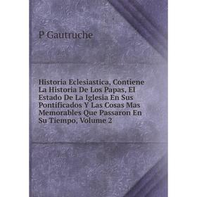 

Книга Historia Eclesiastica, Contiene La Historia De Los Papas, El Estado De La Iglesia En Sus Pontificados Y Las Cosas Mas Memorables Que Passaron En