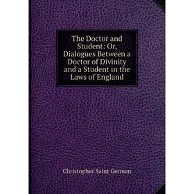 

Книга The Doctor and Student: Or, Dialogues Between a Doctor of Divinity and a Student in the Laws of England