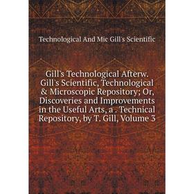 

Книга Gill's Technological Afterw. Gill's Scientific, Technological Microscopic Repository; Or, Discoveries and Improvements in the Useful Arts, a.